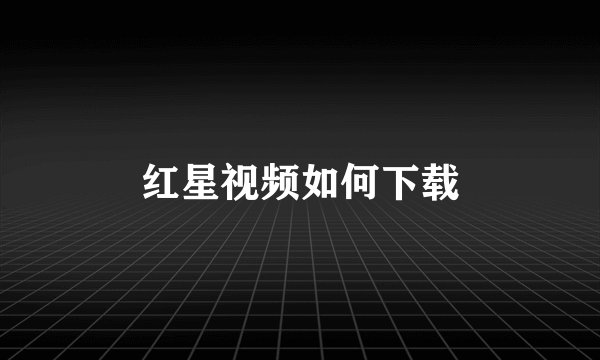 红星视频如何下载
