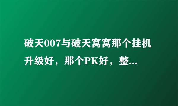 破天007与破天窝窝那个挂机升级好，那个PK好，整体那个好，非破解版