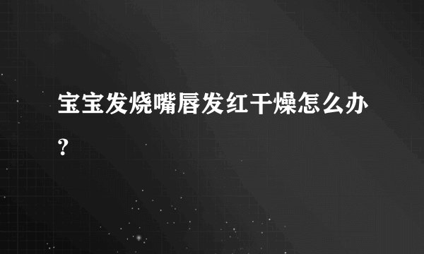 宝宝发烧嘴唇发红干燥怎么办？