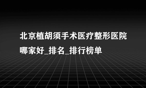 北京植胡须手术医疗整形医院哪家好_排名_排行榜单