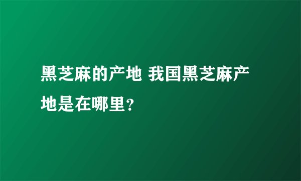 黑芝麻的产地 我国黑芝麻产地是在哪里?