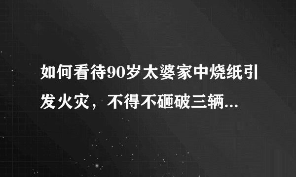 如何看待90岁太婆家中烧纸引发火灾，不得不砸破三辆车车窗这个事？