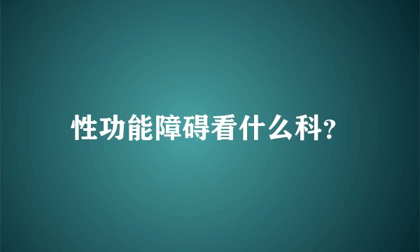 性功能障碍看什么科？