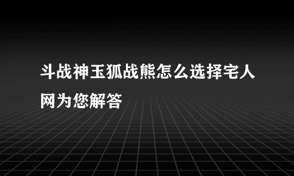 斗战神玉狐战熊怎么选择宅人网为您解答