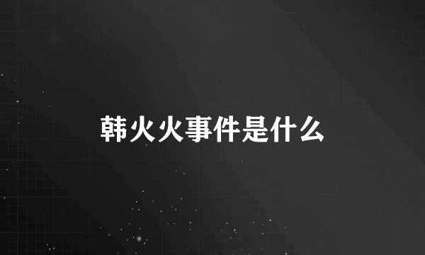 韩火火事件是什么