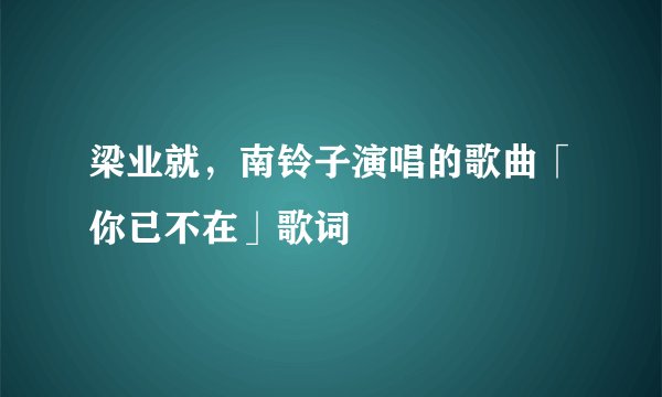梁业就，南铃子演唱的歌曲「你已不在」歌词