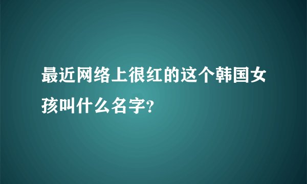 最近网络上很红的这个韩国女孩叫什么名字?