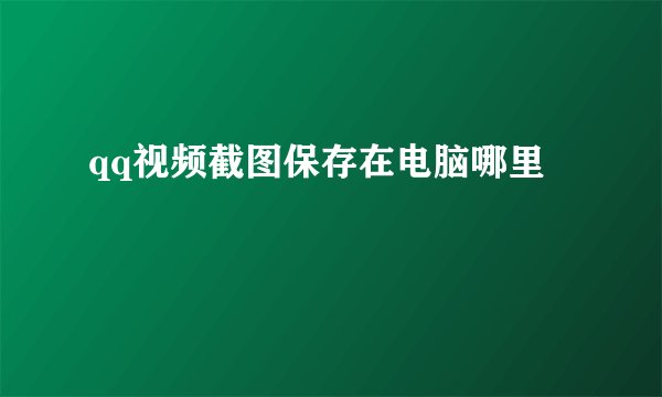 qq视频截图保存在电脑哪里