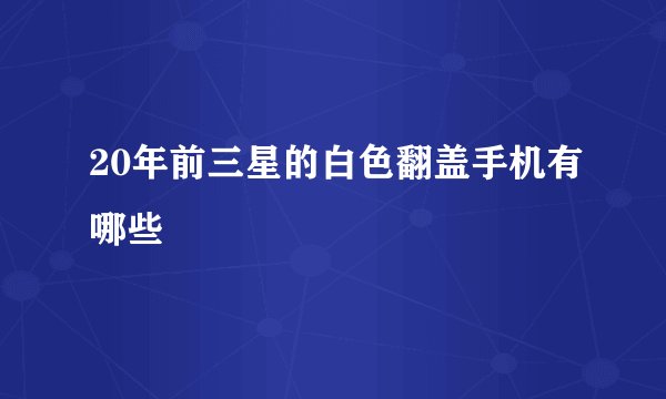 20年前三星的白色翻盖手机有哪些