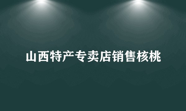 山西特产专卖店销售核桃