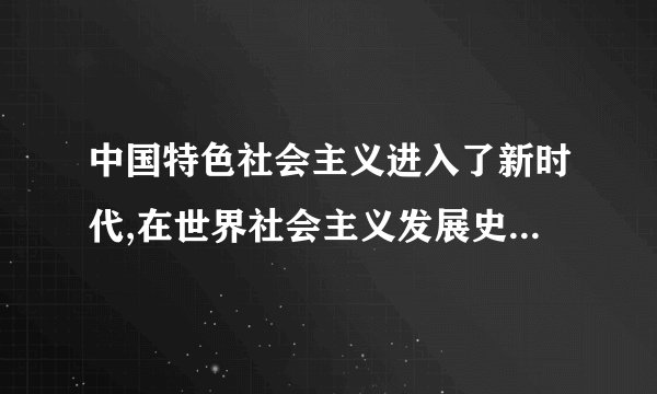 中国特色社会主义进入了新时代,在世界社会主义发展史上的重大意