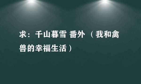 求：千山暮雪 番外 （我和禽兽的幸福生活）