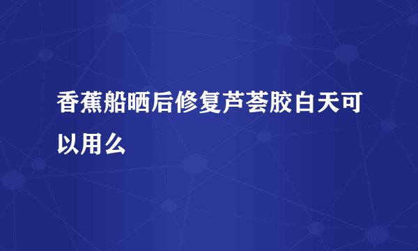 香蕉船晒后修复芦荟胶白天可以用么