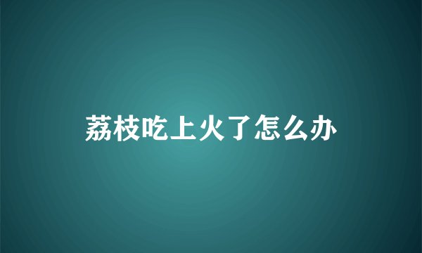 荔枝吃上火了怎么办