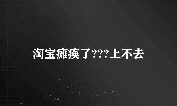 淘宝瘫痪了???上不去
