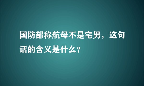 国防部称航母不是宅男，这句话的含义是什么？