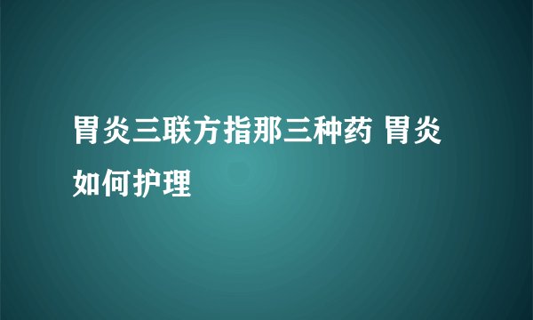 胃炎三联方指那三种药 胃炎如何护理