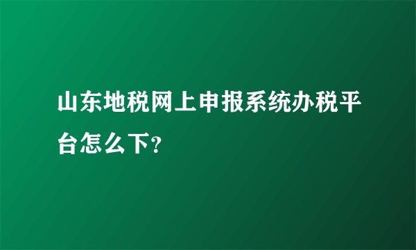 山东地税网上申报系统办税平台怎么下？
