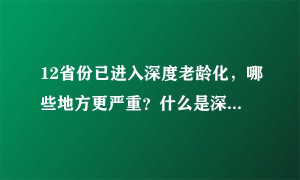 12省份已进入深度老龄化,哪些地方更严重?什么是深度老龄化?