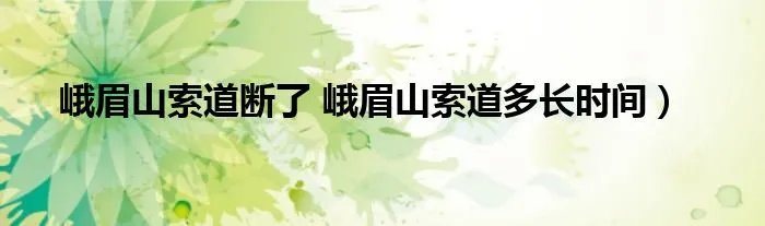 峨眉山索道断了 峨眉山索道多长时间)
