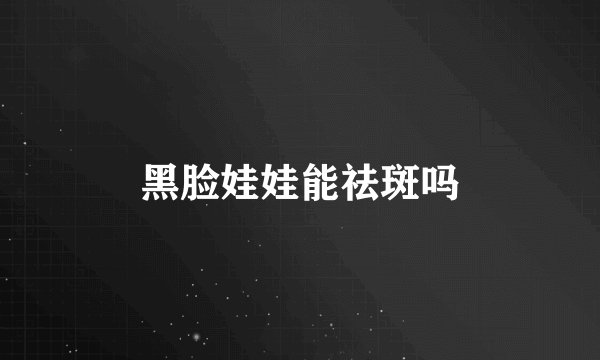 黑脸娃娃能祛斑吗