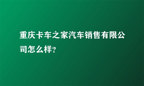 重庆卡车之家汽车销售有限公司怎么样?