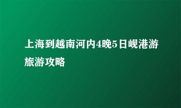 上海到越南河内4晚5日岘港游旅游攻略