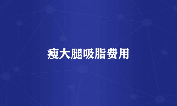 瘦大腿吸脂费用