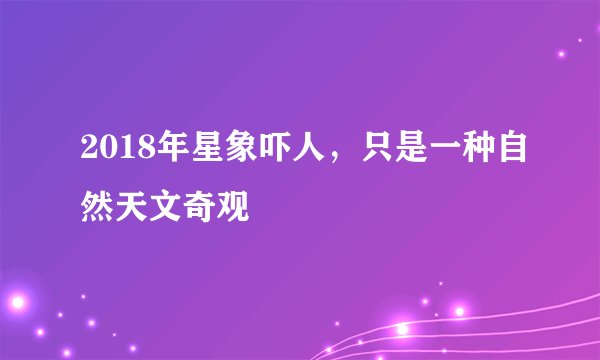 2018年星象吓人，只是一种自然天文奇观