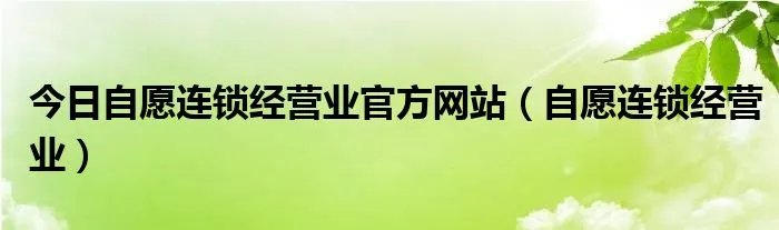 今日自愿连锁经营业官方网站(自愿连锁经营业)