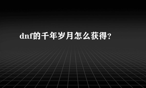 dnf的千年岁月怎么获得？