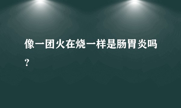 像一团火在烧一样是肠胃炎吗？