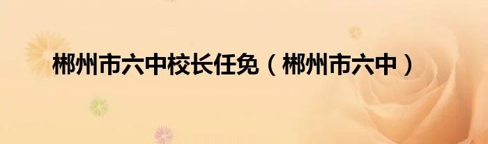 郴州市六中校长任免（郴州市六中）