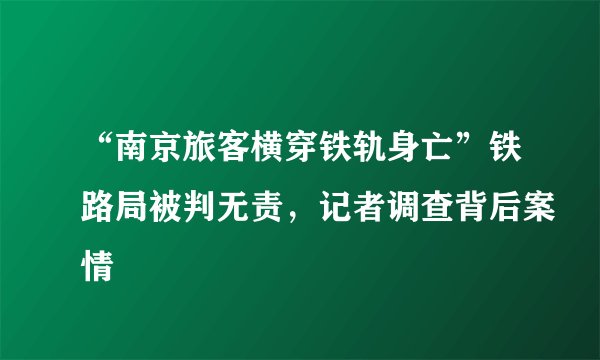 “南京旅客横穿铁轨身亡”铁路局被判无责，记者调查背后案情