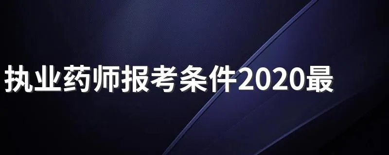 执业药师报考条件2020最新规定 想要报考执业药师需要什么条件