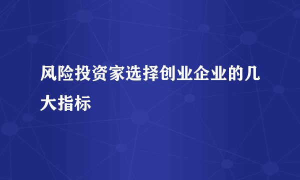 风险投资家选择创业企业的几大指标