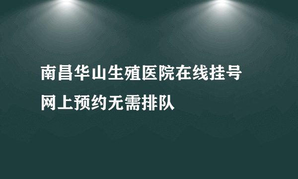 南昌华山生殖医院在线挂号 网上预约无需排队