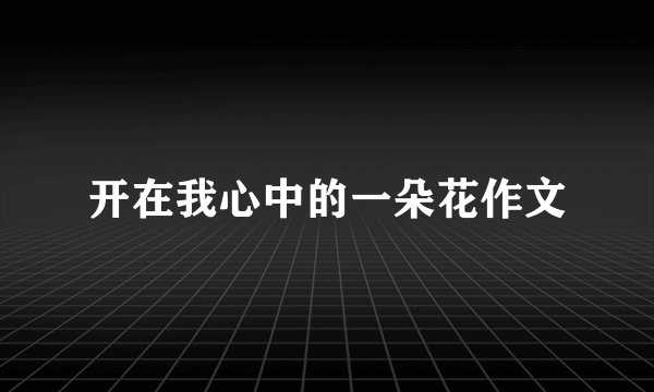 开在我心中的一朵花作文