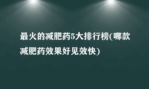 最火的减肥药5大排行榜(哪款减肥药效果好见效快)