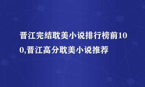 晋江完结耽美小说排行榜前100,晋江高分耽美小说推荐