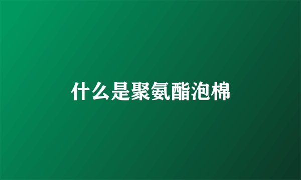 什么是聚氨酯泡棉