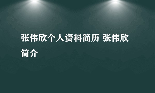 张伟欣个人资料简历 张伟欣简介