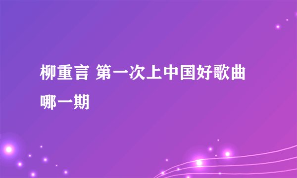柳重言 第一次上中国好歌曲哪一期