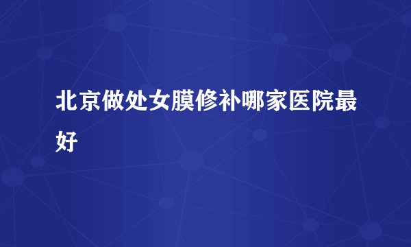 北京做处女膜修补哪家医院最好