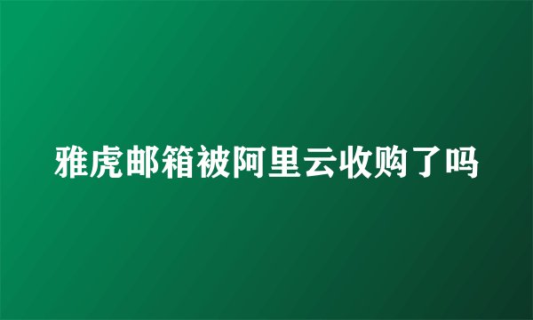 雅虎邮箱被阿里云收购了吗