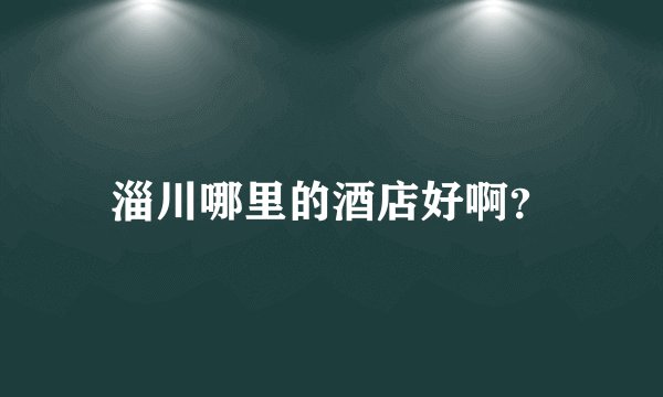 淄川哪里的酒店好啊？