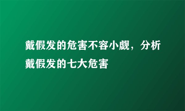 戴假发的危害不容小觑,分析戴假发的七大危害