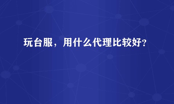 玩台服，用什么代理比较好？