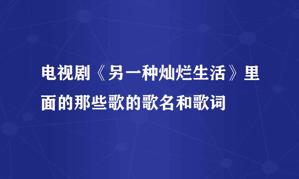 电视剧《另一种灿烂生活》里面的那些歌的歌名和歌词