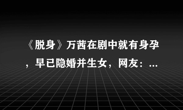 《脱身》万茜在剧中就有身孕，早已隐婚并生女，网友：真不想接受